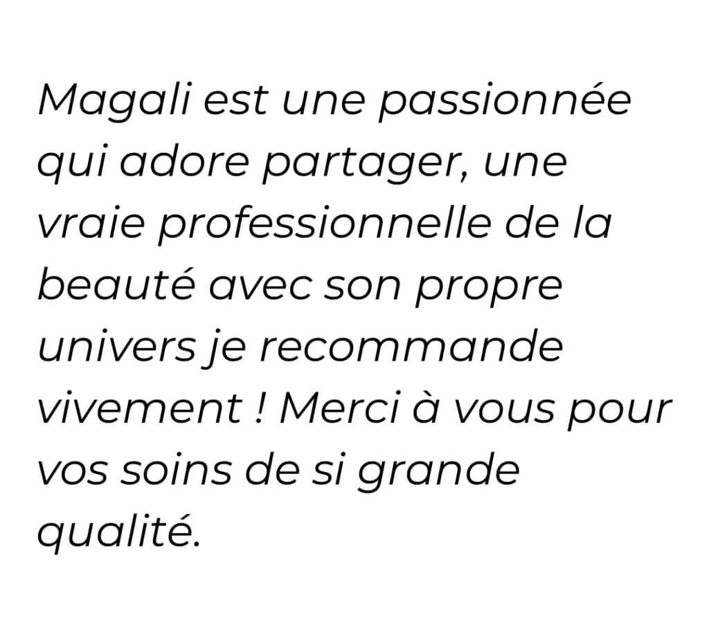 Magali est une passionnée qui adore partager, une vraie professionnelle de la beauté avec son propre univers je recommande vivement ! Merci à vous pour vos soins de si grande qualité.