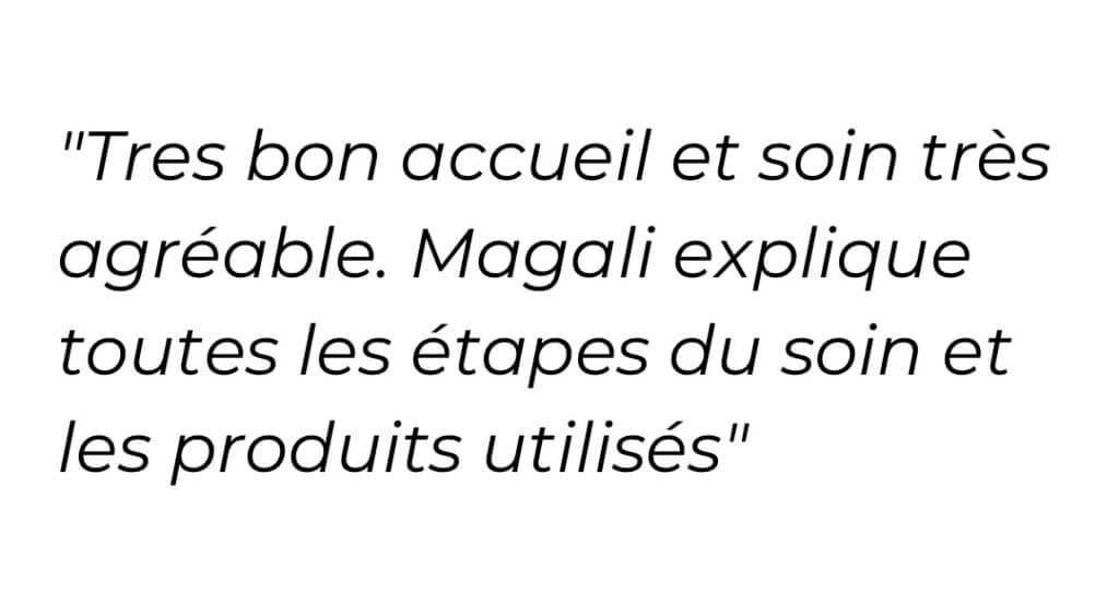 Très bon accueil et soin très agréable. Magali explique toutes les étapes du soin et les produits utilisés.